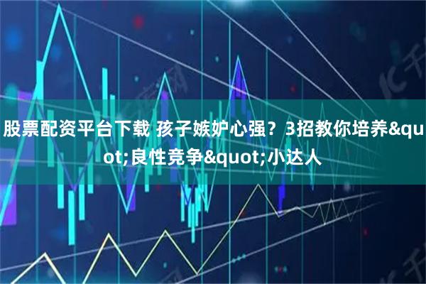 股票配资平台下载 孩子嫉妒心强？3招教你培养"良性竞争"小达人