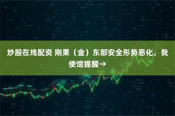 炒股在线配资 刚果（金）东部安全形势恶化，我使馆提醒→