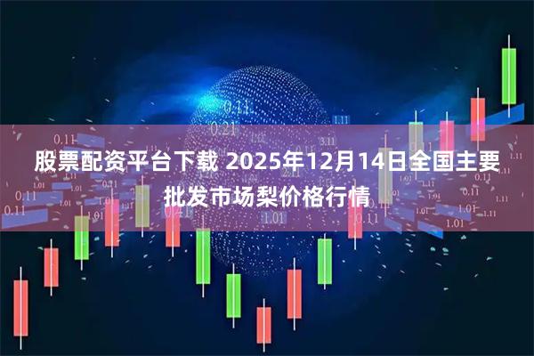 股票配资平台下载 2025年12月14日全国主要批发市场梨价格行情
