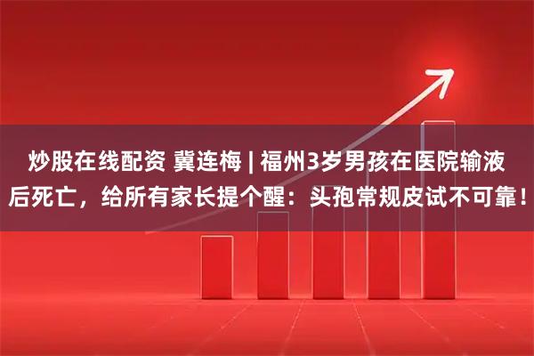 炒股在线配资 冀连梅 | 福州3岁男孩在医院输液后死亡，给所有家长提个醒：头孢常规皮试不可靠！