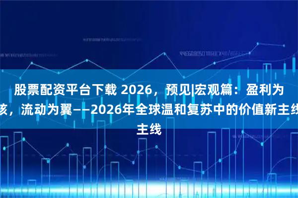 股票配资平台下载 2026，预见|宏观篇：盈利为核，流动为翼——2026年全球温和复苏中的价值新主线