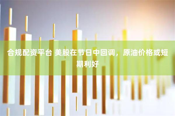 合规配资平台 美股在节日中回调，原油价格或短期利好