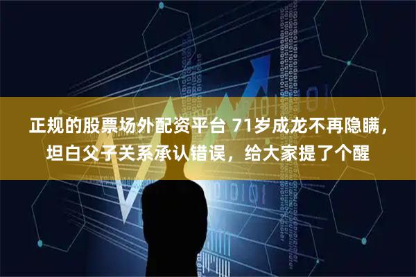 正规的股票场外配资平台 71岁成龙不再隐瞒，坦白父子关系承认错误，给大家提了个醒