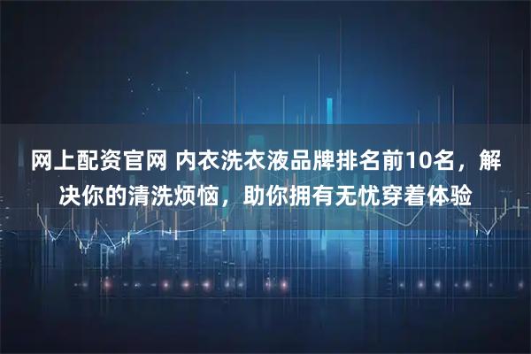 网上配资官网 内衣洗衣液品牌排名前10名，解决你的清洗烦恼，助你拥有无忧穿着体验