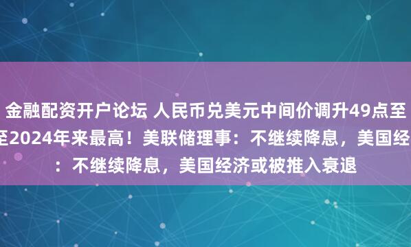 金融配资开户论坛 人民币兑美元中间价调升49点至7.0523，升值至2024年来最高！美联储理事：不继续降息，美国经济或被推入衰退