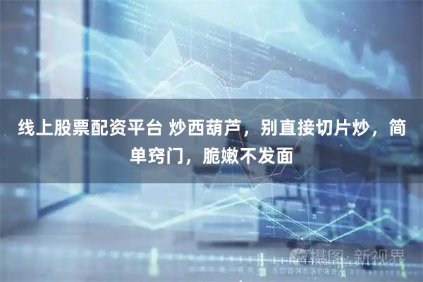 线上股票配资平台 炒西葫芦，别直接切片炒，简单窍门，脆嫩不发面