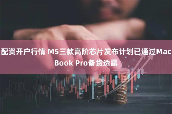 配资开户行情 M5三款高阶芯片发布计划已通过MacBook Pro备货透露