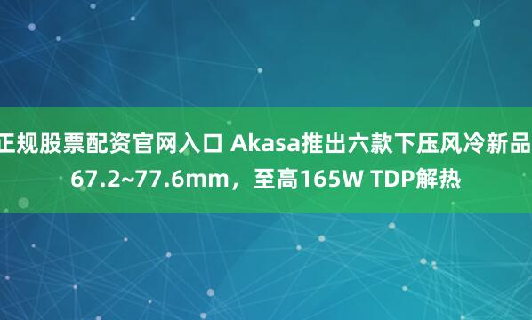 正规股票配资官网入口 Akasa推出六款下压风冷新品：67.2~77.6mm，至高165W TDP解热