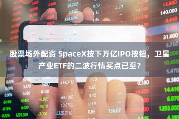 股票场外配资 SpaceX按下万亿IPO按钮，卫星产业ETF的二波行情买点已至？