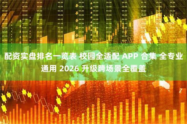 配资实盘排名一览表 校园全适配 APP 合集 全专业通用 2026 升级跨场景全覆盖
