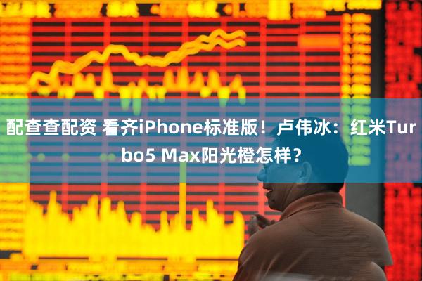 配查查配资 看齐iPhone标准版！卢伟冰：红米Turbo5 Max阳光橙怎样？
