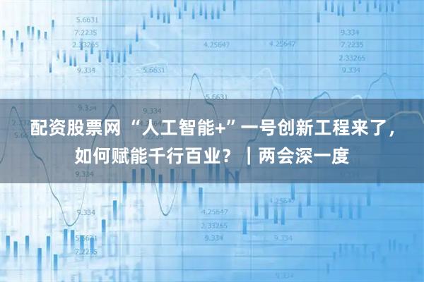 配资股票网 “人工智能+”一号创新工程来了，如何赋能千行百业？｜两会深一度