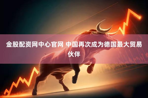 金股配资网中心官网 中国再次成为德国最大贸易伙伴
