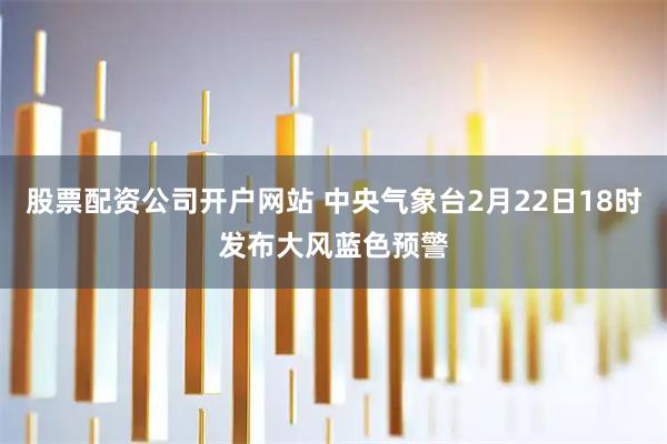 股票配资公司开户网站 中央气象台2月22日18时发布大风蓝色预警