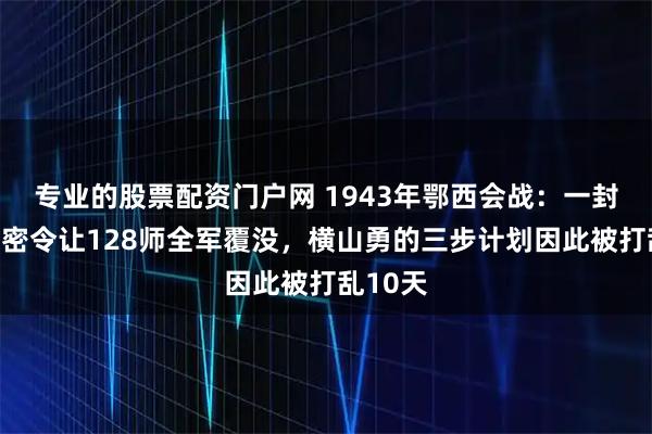 专业的股票配资门户网 1943年鄂西会战：一封投错的密令让128师全军覆没，横山勇的三步计划因此被打乱10天
