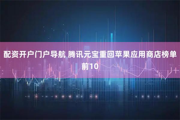 配资开户门户导航 腾讯元宝重回苹果应用商店榜单前10