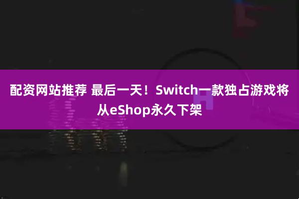 配资网站推荐 最后一天！Switch一款独占游戏将从eShop永久下架