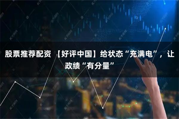 股票推荐配资 【好评中国】给状态“充满电”，让政绩“有分量”