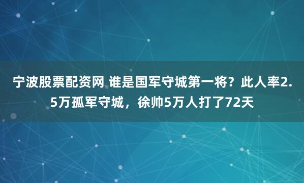 宁波股票配资网 谁是国军守城第一将？此人率2.5万孤军守城，徐帅5万人打了72天