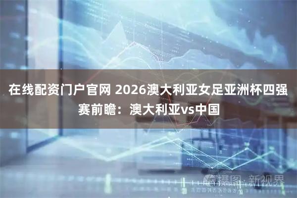 在线配资门户官网 2026澳大利亚女足亚洲杯四强赛前瞻：澳大利亚vs中国