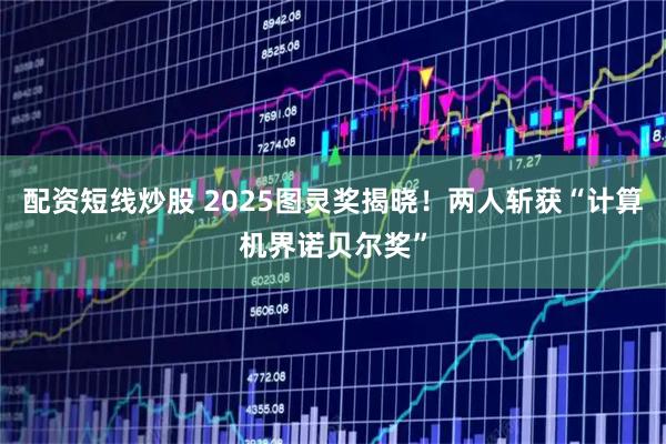 配资短线炒股 2025图灵奖揭晓！两人斩获“计算机界诺贝尔奖”