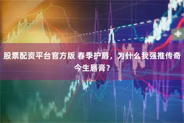 股票配资平台官方版 春季护唇，为什么我强推传奇今生唇膏？