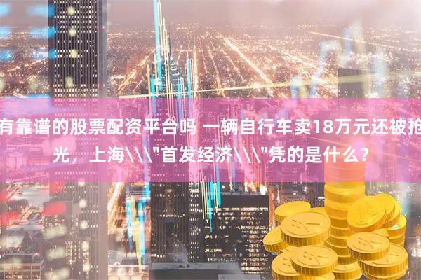 有靠谱的股票配资平台吗 一辆自行车卖18万元还被抢光，上海\＂首发经济\＂凭的是什么？