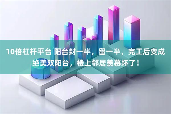 10倍杠杆平台 阳台封一半，留一半，完工后变成绝美双阳台，楼上邻居羡慕坏了！