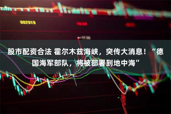 股市配资合法 霍尔木兹海峡，突传大消息！“德国海军部队，将被部署到地中海”