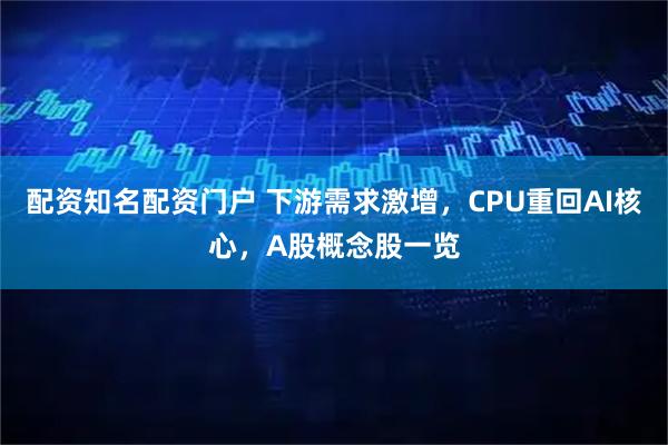 配资知名配资门户 下游需求激增，CPU重回AI核心，A股概念股一览