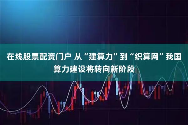 在线股票配资门户 从“建算力”到“织算网”我国算力建设将转向新阶段